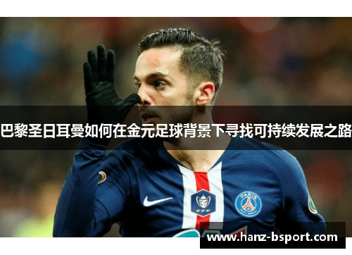 巴黎圣日耳曼如何在金元足球背景下寻找可持续发展之路 巴黎圣日耳曼如何在金元足球背景下寻找可持续发展之路