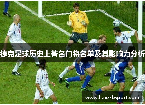捷克足球历史上著名门将名单及其影响力分析 捷克足球历史上著名门将名单及其影响力分析