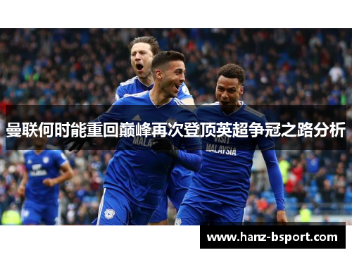 曼联何时能重回巅峰再次登顶英超争冠之路分析