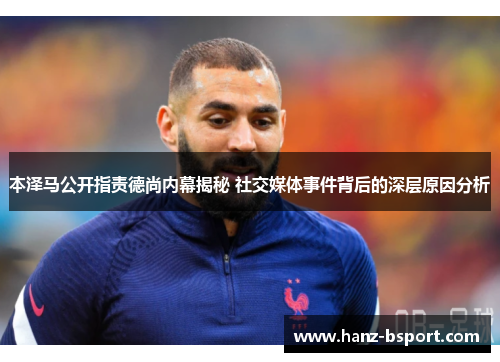 本泽马公开指责德尚内幕揭秘 社交媒体事件背后的深层原因分析
