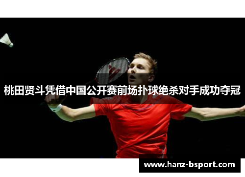 桃田贤斗凭借中国公开赛前场扑球绝杀对手成功夺冠