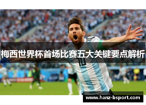 梅西世界杯首场比赛五大关键要点解析