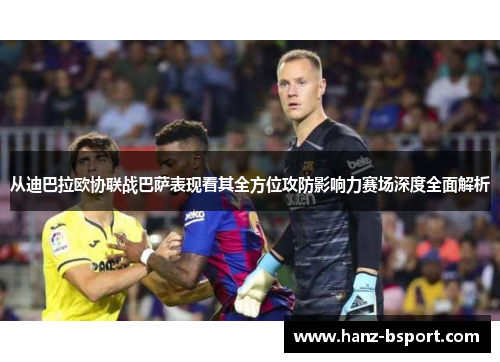 从迪巴拉欧协联战巴萨表现看其全方位攻防影响力赛场深度全面解析 从迪巴拉欧协联战巴萨表现看其全方位攻防影响力赛场深度全面解析