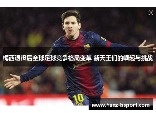 梅西退役后全球足球竞争格局变革 新天王们的崛起与挑战 梅西退役后全球足球竞争格局变革 新天王们的崛起与挑战