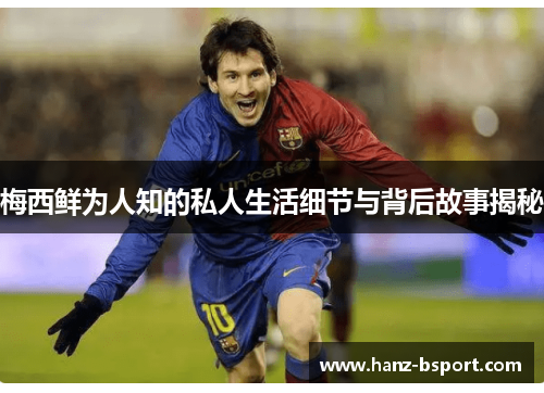 梅西鲜为人知的私人生活细节与背后故事揭秘 梅西鲜为人知的私人生活细节与背后故事揭秘