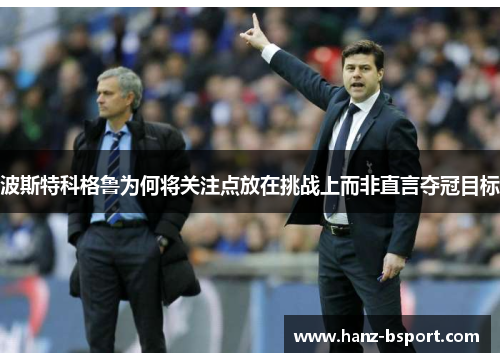 波斯特科格鲁为何将关注点放在挑战上而非直言夺冠目标