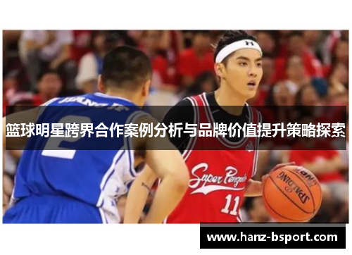篮球明星跨界合作案例分析与品牌价值提升策略探索 篮球明星跨界合作案例分析与品牌价值提升策略探索