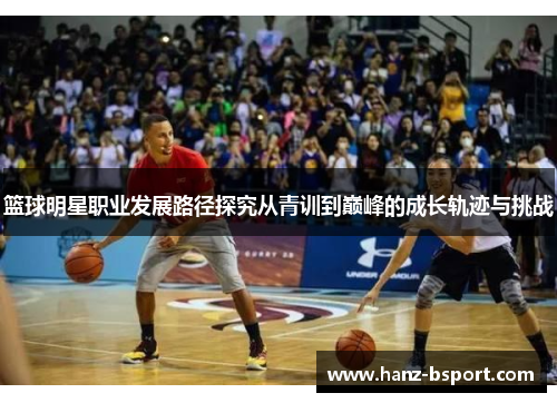篮球明星职业发展路径探究从青训到巅峰的成长轨迹与挑战 篮球明星职业发展路径探究从青训到巅峰的成长轨迹与挑战