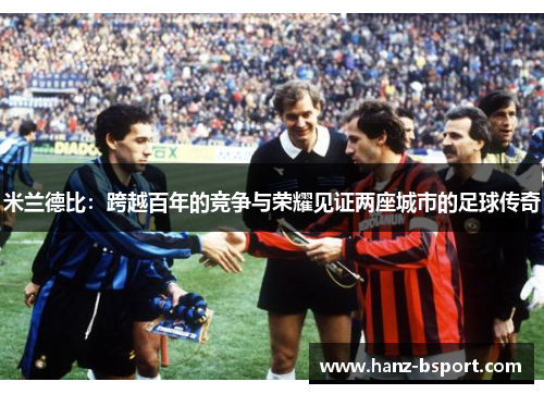 米兰德比:跨越百年的竞争与荣耀见证两座城市的足球传奇 米兰德比:跨越百年的竞争与荣耀见证两座城市的足球传奇
