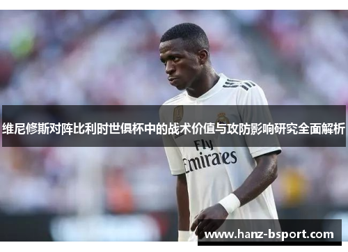 维尼修斯对阵比利时世俱杯中的战术价值与攻防影响研究全面解析 维尼修斯对阵比利时世俱杯中的战术价值与攻防影响研究全面解析