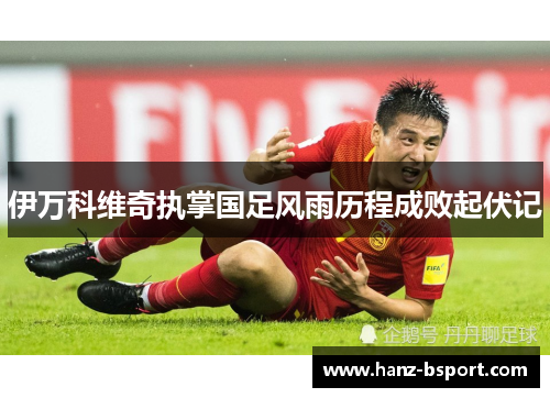 伊万科维奇执掌国足风雨历程成败起伏记 伊万科维奇执掌国足风雨历程成败起伏记