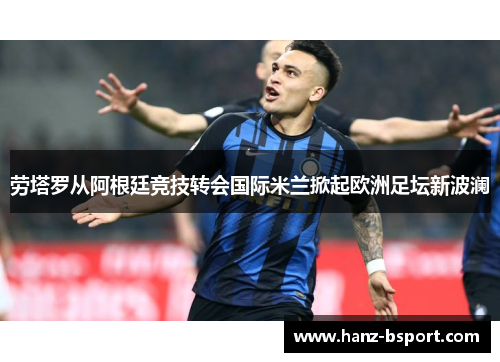 劳塔罗从阿根廷竞技转会国际米兰掀起欧洲足坛新波澜