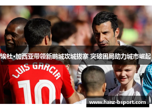 埃杜·加西亚带领新鹏城攻城拔寨 突破困局助力城市崛起 埃杜·加西亚带领新鹏城攻城拔寨 突破困局助力城市崛起