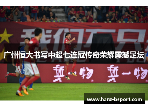 广州恒大书写中超七连冠传奇荣耀震撼足坛 广州恒大书写中超七连冠传奇荣耀震撼足坛