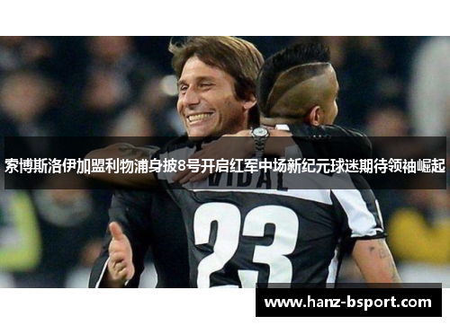 索博斯洛伊加盟利物浦身披8号开启红军中场新纪元球迷期待领袖崛起 索博斯洛伊加盟利物浦身披8号开启红军中场新纪元球迷期待领袖崛起