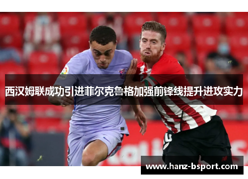 西汉姆联成功引进菲尔克鲁格加强前锋线提升进攻实力