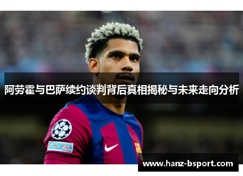 阿劳霍与巴萨续约谈判背后真相揭秘与未来走向分析