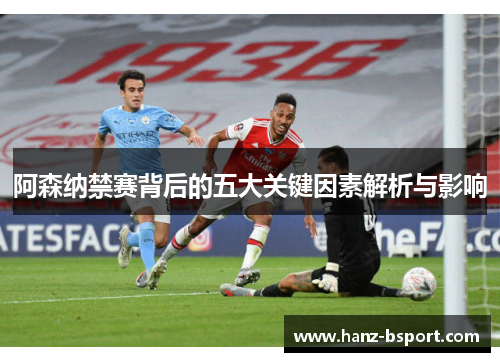 阿森纳禁赛背后的五大关键因素解析与影响