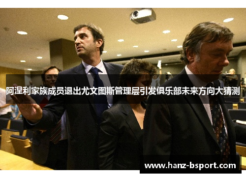 阿涅利家族成员退出尤文图斯管理层引发俱乐部未来方向大猜测