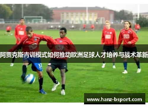 阿贾克斯青训模式如何推动欧洲足球人才培养与战术革新