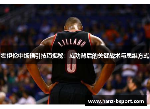 霍伊伦中场指引技巧揭秘:成功背后的关键战术与思维方式 霍伊伦中场指引技巧揭秘:成功背后的关键战术与思维方式