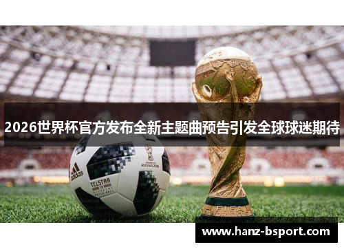 2026世界杯官方发布全新主题曲预告引发全球球迷期待
