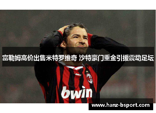 富勒姆高价出售米特罗维奇 沙特豪门重金引援震动足坛
